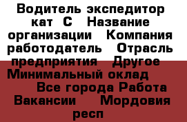 Водитель-экспедитор кат. С › Название организации ­ Компания-работодатель › Отрасль предприятия ­ Другое › Минимальный оклад ­ 55 000 - Все города Работа » Вакансии   . Мордовия респ.